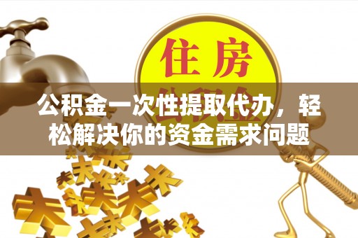 企石公积金一次性提取代办，轻松解决你的资金需求问题
