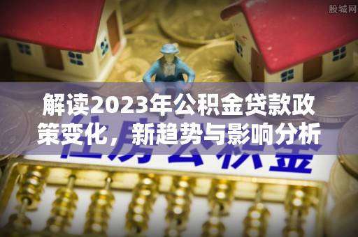 企石解读2023年公积金贷款政策变化，新趋势与影响分析