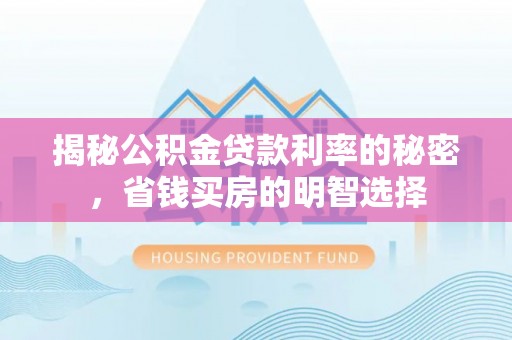 企石揭秘公积金贷款利率的秘密，省钱买房的明智选择