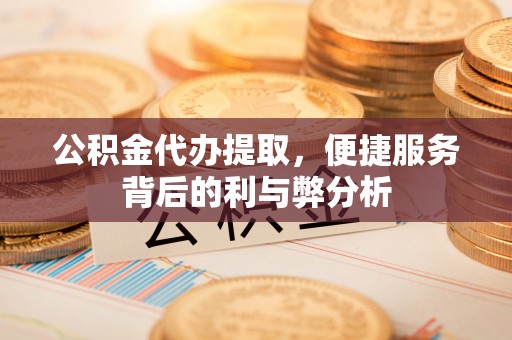 企石公积金代办提取，便捷服务背后的利与弊分析