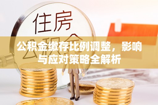 企石公积金缴存比例调整，影响与应对策略全解析