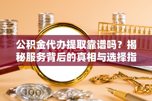 企石公积金代办提取靠谱吗？揭秘服务背后的真相与选择指南
