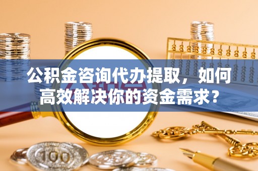 企石公积金咨询代办提取，如何高效解决你的资金需求？
