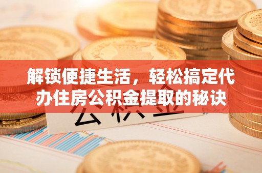 企石解锁便捷生活，轻松搞定代办住房公积金提取的秘诀