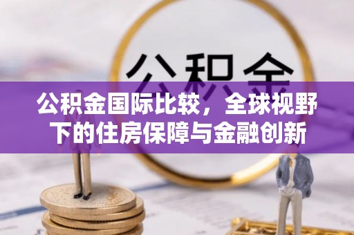 企石公积金国际比较，全球视野下的住房保障与金融创新