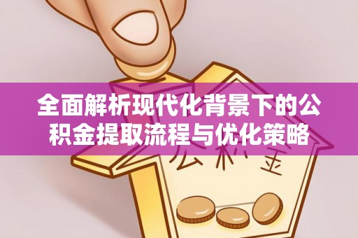 企石全面解析现代化背景下的公积金提取流程与优化策略