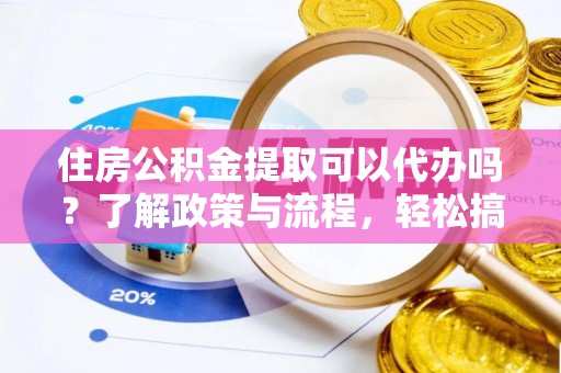 企石住房公积金提取可以代办吗？了解政策与流程，轻松搞定公积金提取