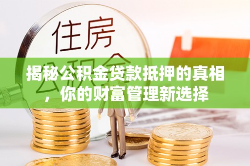 企石揭秘公积金贷款抵押的真相，你的财富管理新选择