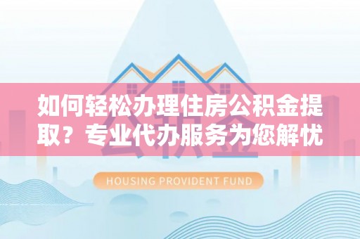 企石如何轻松办理住房公积金提取？专业代办服务为您解忧