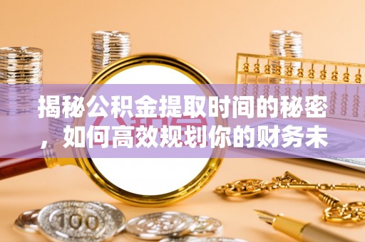 企石揭秘公积金提取时间的秘密，如何高效规划你的财务未来