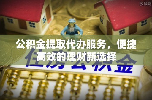 企石公积金提取代办服务，便捷高效的理财新选择