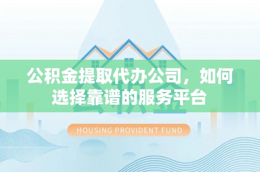 企石公积金提取代办公司，如何选择靠谱的服务平台