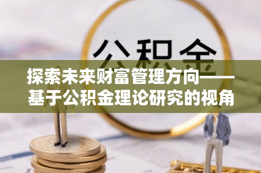 企石探索未来财富管理方向——基于公积金理论研究的视角
