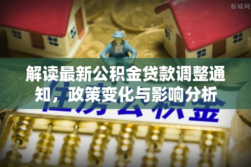 企石解读最新公积金贷款调整通知，政策变化与影响分析