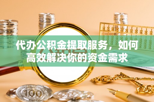 企石代办公积金提取服务，如何高效解决你的资金需求