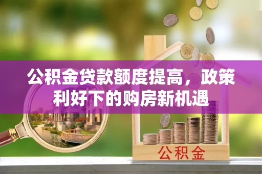 企石公积金贷款额度提高，政策利好下的购房新机遇