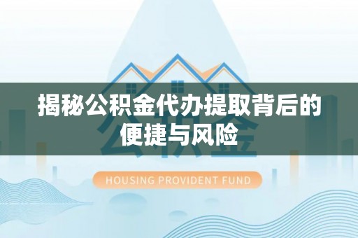 企石揭秘公积金代办提取背后的便捷与风险