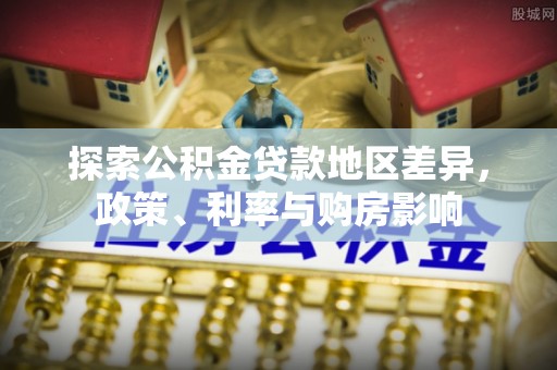 企石探索公积金贷款地区差异，政策、利率与购房影响