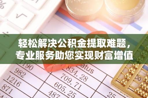 企石轻松解决公积金提取难题，专业服务助您实现财富增值——代办公积金提取
