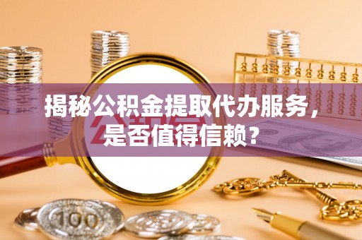 企石揭秘公积金提取代办服务，是否值得信赖？