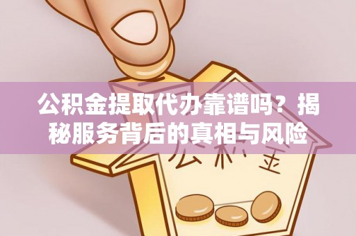 企石公积金提取代办靠谱吗？揭秘服务背后的真相与风险