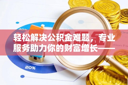 企石轻松解决公积金难题，专业服务助力你的财富增长——代办公积金提取