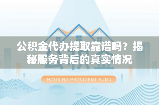 企石公积金代办提取靠谱吗？揭秘服务背后的真实情况
