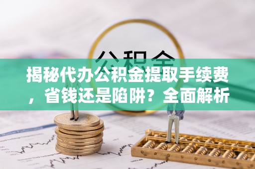 企石揭秘代办公积金提取手续费，省钱还是陷阱？全面解析与避坑指南
