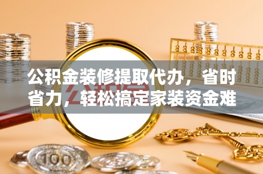 企石公积金装修提取代办，省时省力，轻松搞定家装资金难题