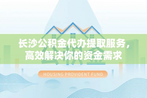 企石长沙公积金代办提取服务，高效解决你的资金需求