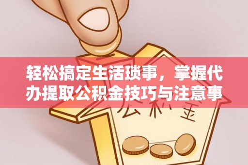 企石轻松搞定生活琐事，掌握代办提取公积金技巧与注意事项