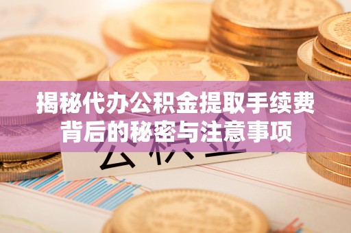 企石揭秘代办公积金提取手续费背后的秘密与注意事项