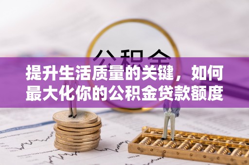 企石提升生活质量的关键，如何最大化你的公积金贷款额度