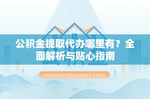 企石公积金提取代办哪里有？全面解析与贴心指南