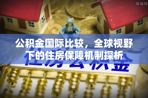 企石公积金国际比较，全球视野下的住房保障机制探析