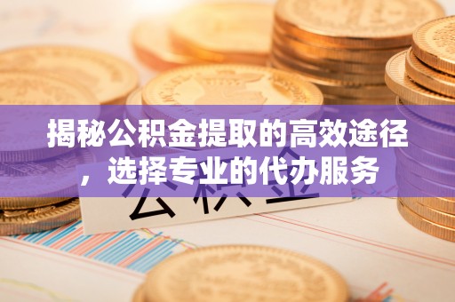 企石揭秘公积金提取的高效途径，选择专业的代办服务