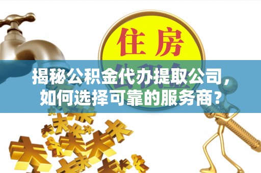 企石揭秘公积金代办提取公司，如何选择可靠的服务商？