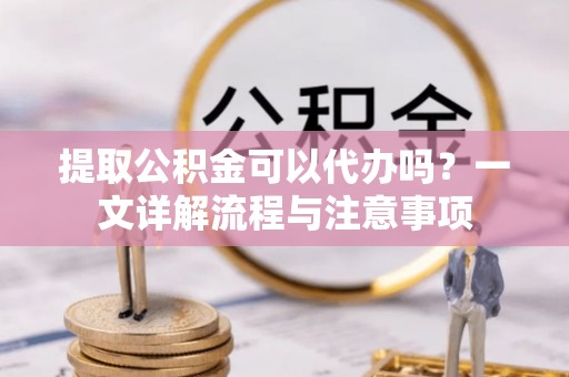 企石提取公积金可以代办吗？一文详解流程与注意事项